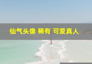 仙气头像 稀有 可爱真人